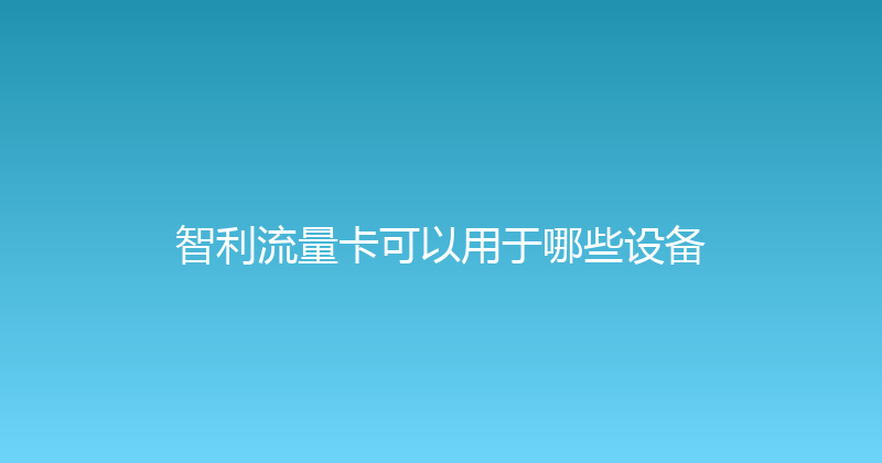 智利流量卡可以用于哪些设备 