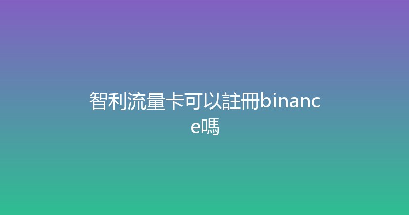 智利流量卡可以註冊binance嗎 