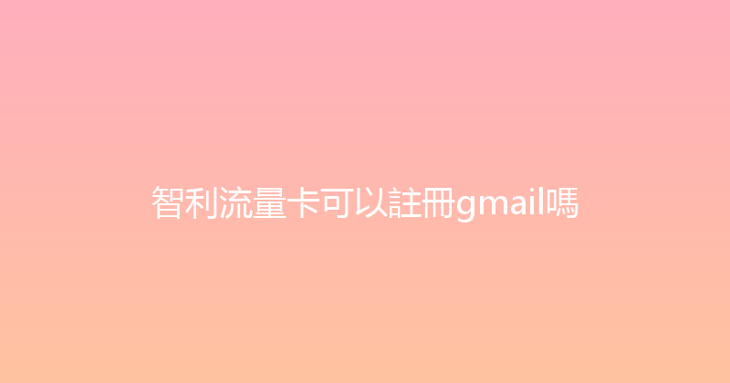 智利流量卡可以註冊gmail嗎 