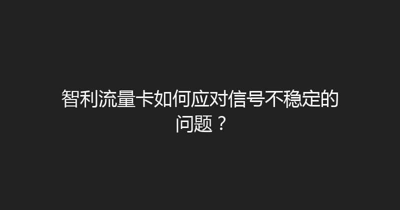 智利流量卡如何应对信号不稳定的问题？ 
