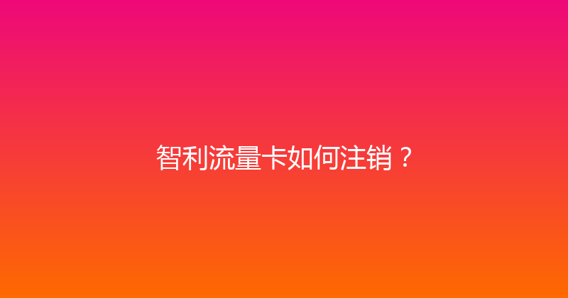 智利流量卡如何注销？ 