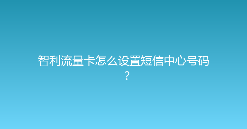 智利流量卡怎么设置短信中心号码？ 