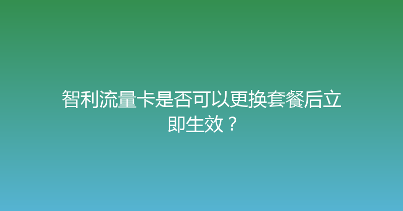 智利流量卡是否可以更换套餐后立即生效？ 