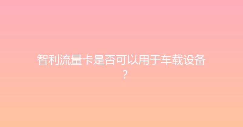 智利流量卡是否可以用于车载设备？ 