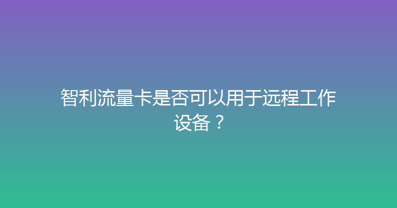 智利流量卡是否可以用于远程工作设备？ 