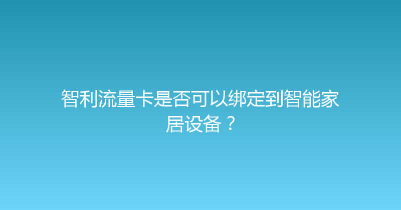 智利流量卡是否可以绑定到智能家居设备？ 