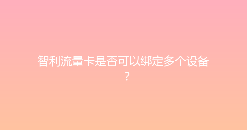 智利流量卡是否可以绑定多个设备？ 