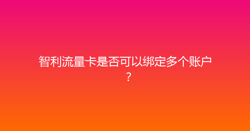 智利流量卡是否可以绑定多个账户？ 