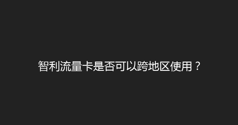 智利流量卡是否可以跨地区使用？ 