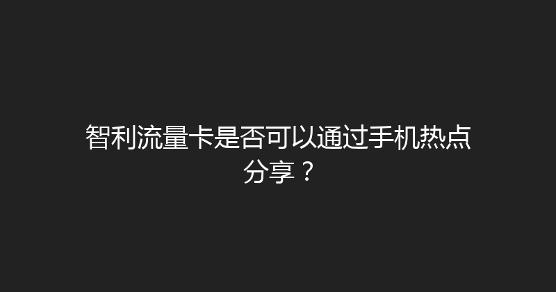 智利流量卡是否可以通过手机热点分享？ 