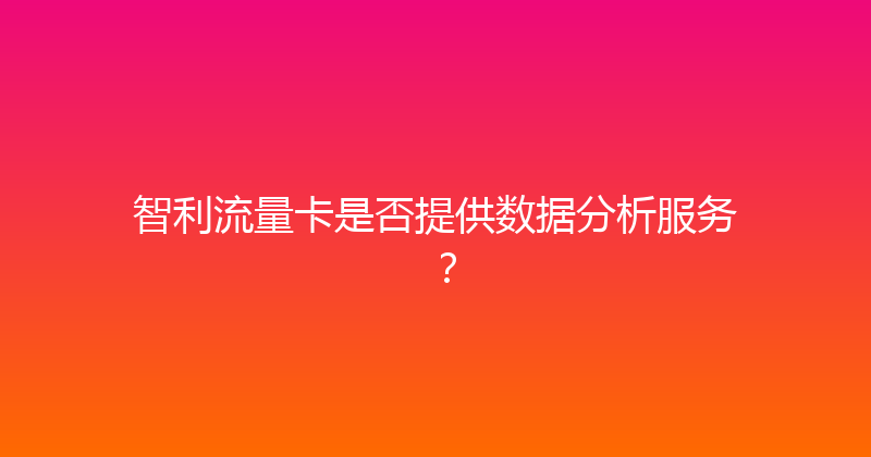 智利流量卡是否提供数据分析服务？ 