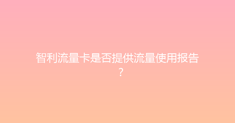 智利流量卡是否提供流量使用报告？ 