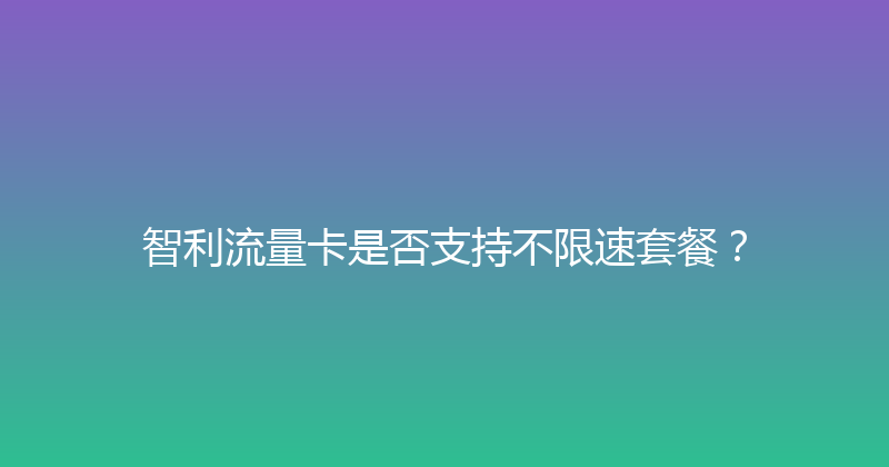智利流量卡是否支持不限速套餐？ 