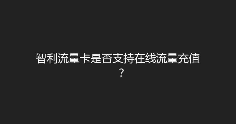 智利流量卡是否支持在线流量充值？ 