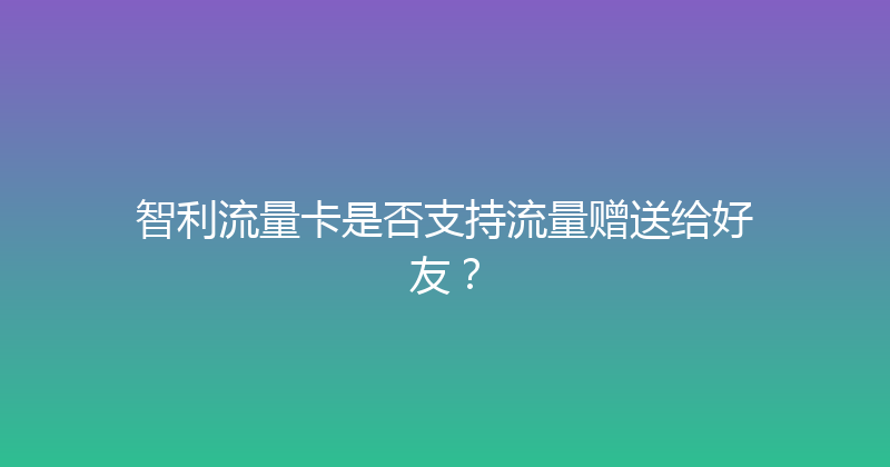 智利流量卡是否支持流量赠送给好友？ 