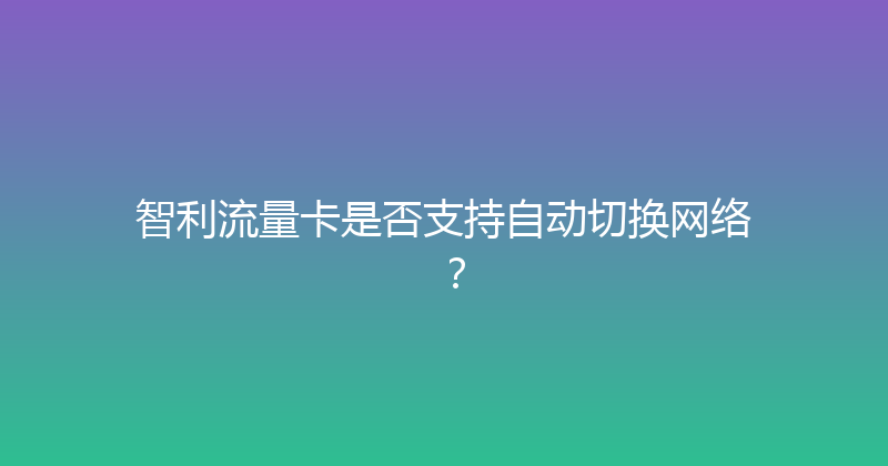 智利流量卡是否支持自动切换网络？ 