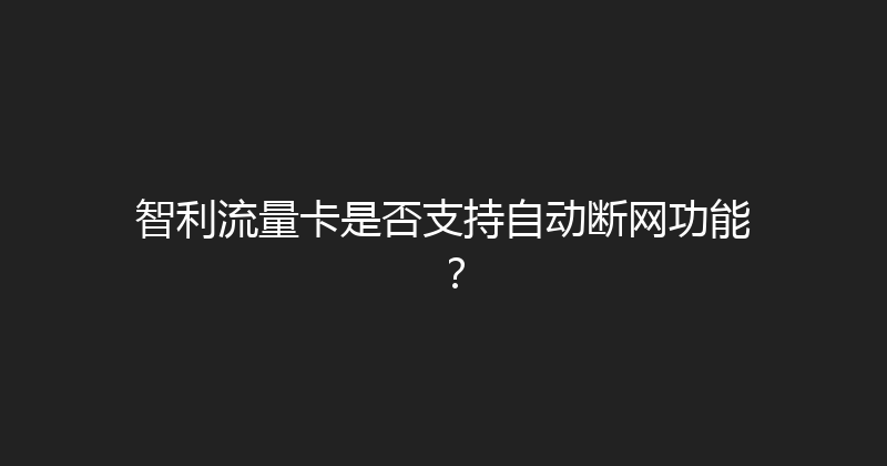 智利流量卡是否支持自动断网功能？ 