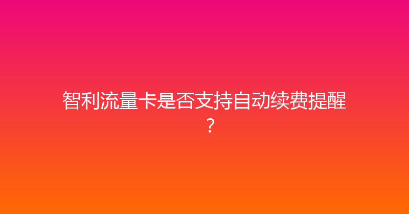 智利流量卡是否支持自动续费提醒？ 