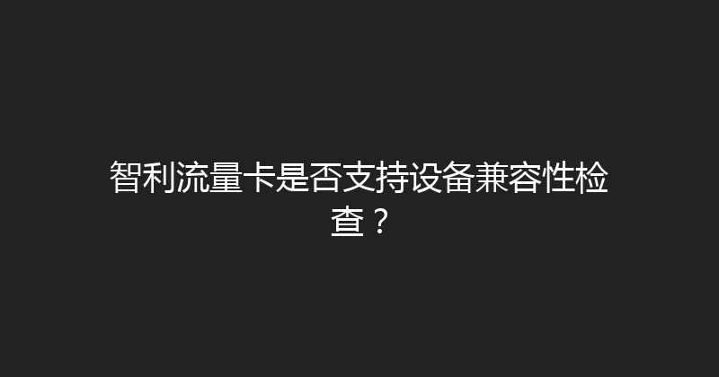 智利流量卡是否支持设备兼容性检查？ 