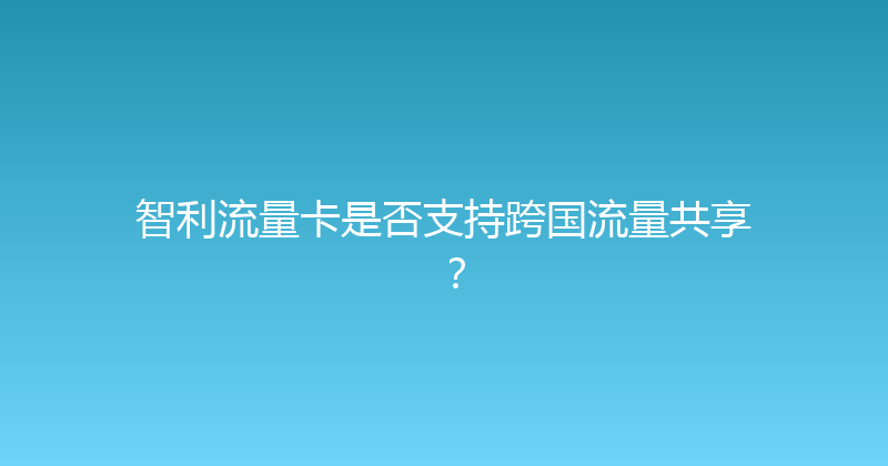 智利流量卡是否支持跨国流量共享？ 