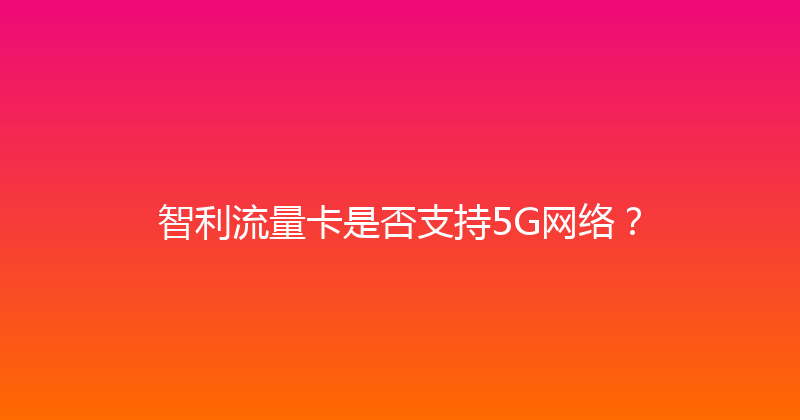 智利流量卡是否支持5G网络？ 