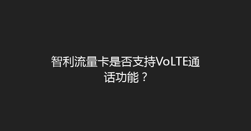智利流量卡是否支持VoLTE通话功能？ 