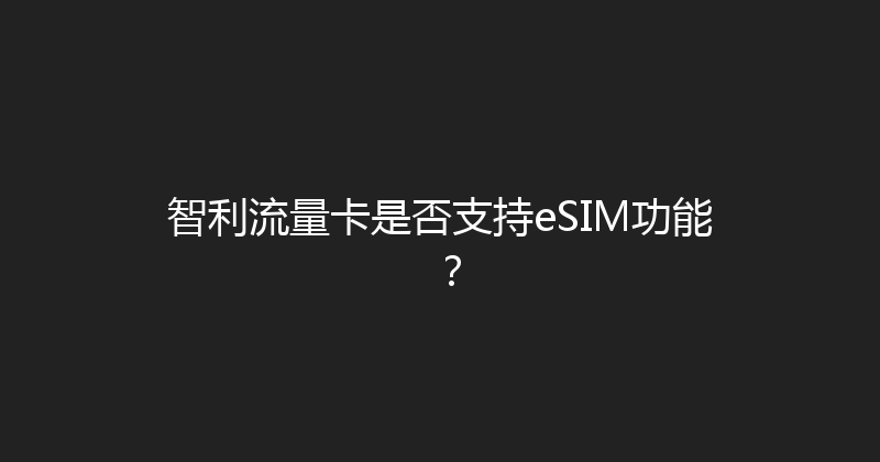 智利流量卡是否支持eSIM功能？ 