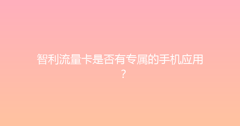 智利流量卡是否有专属的手机应用？ 