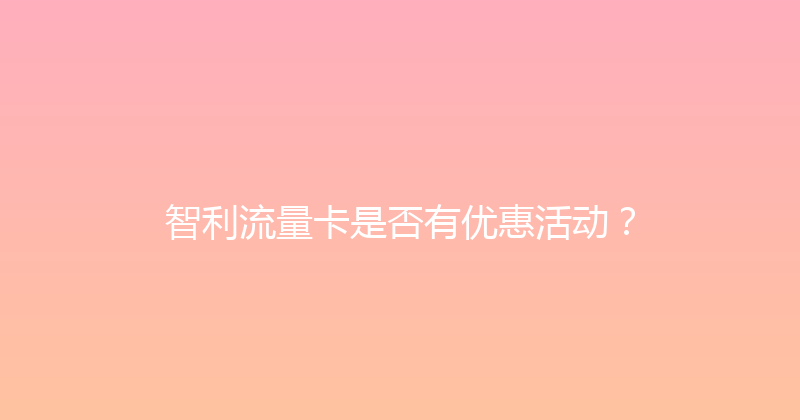 智利流量卡是否有优惠活动？ 