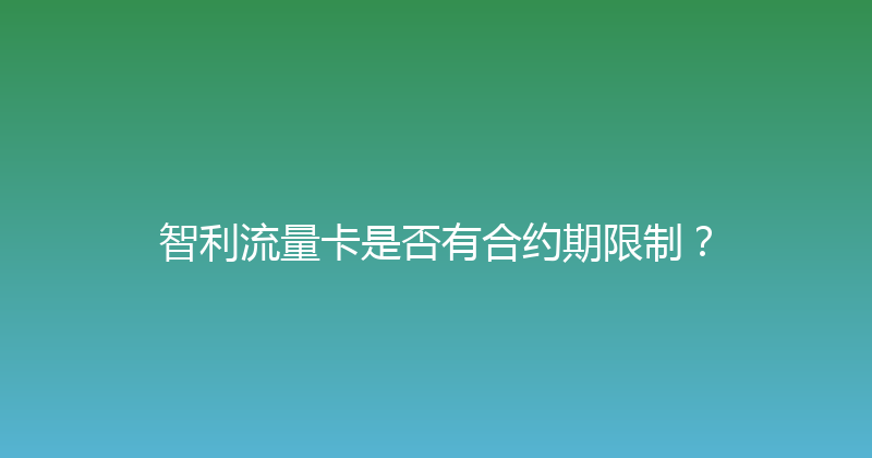智利流量卡是否有合约期限制？ 
