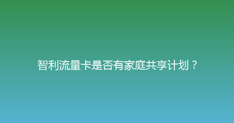 智利流量卡是否有家庭共享计划？ 