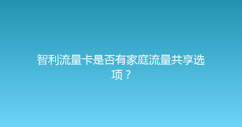 智利流量卡是否有家庭流量共享选项？ 