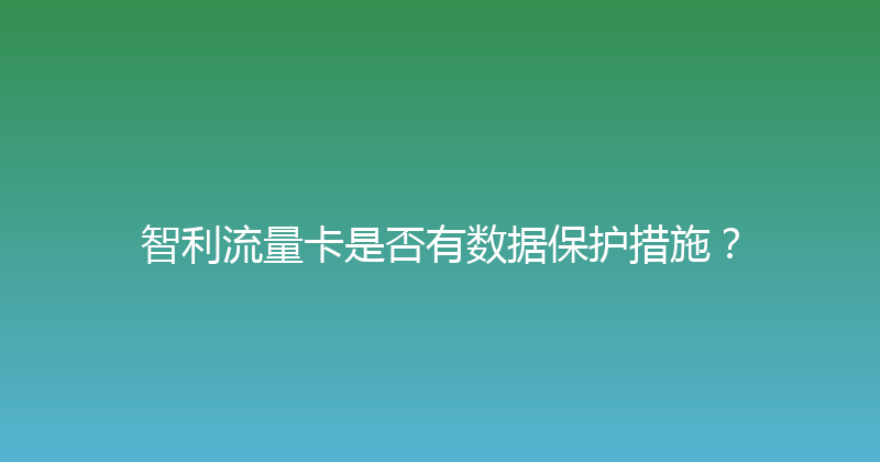 智利流量卡是否有数据保护措施？ 