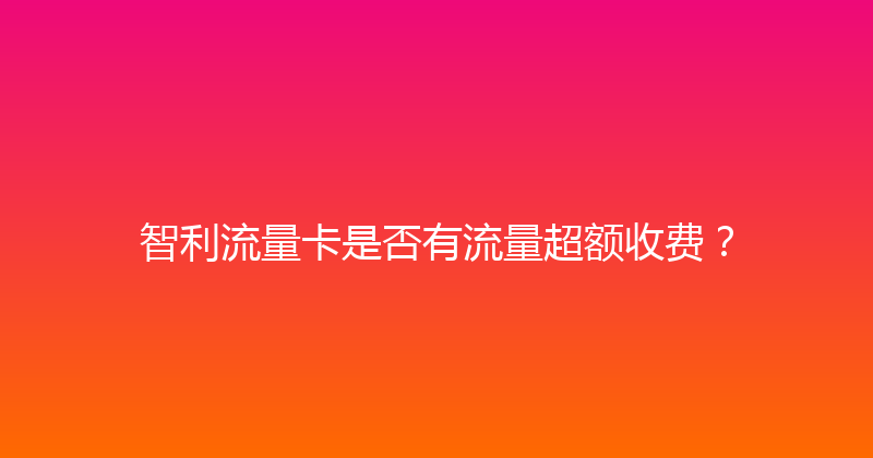 智利流量卡是否有流量超额收费？ 