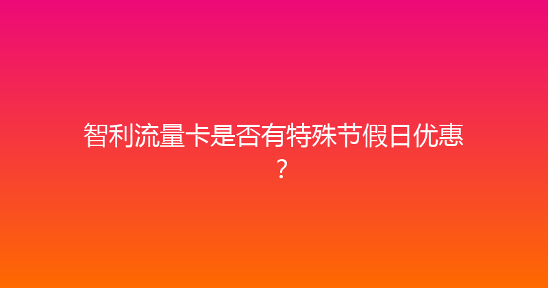 智利流量卡是否有特殊节假日优惠？ 