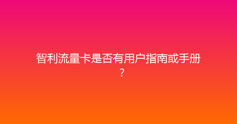 智利流量卡是否有用户指南或手册？ 