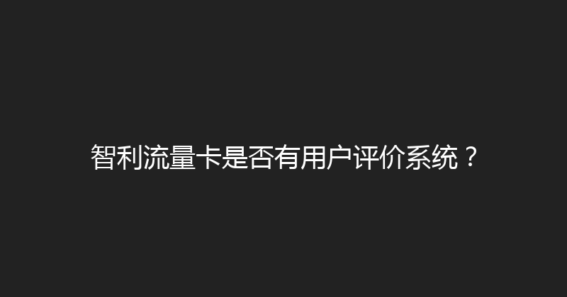智利流量卡是否有用户评价系统？ 