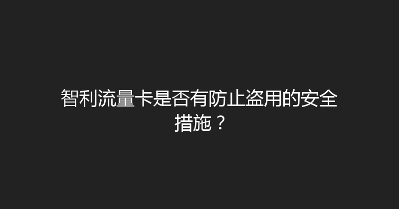 智利流量卡是否有防止盗用的安全措施？ 