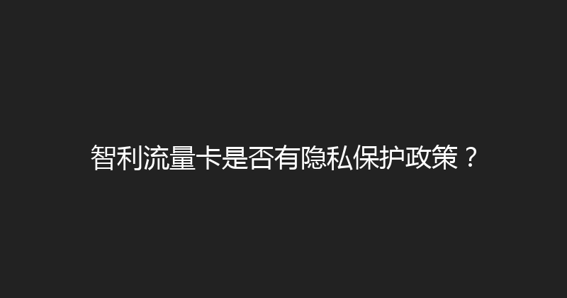 智利流量卡是否有隐私保护政策？ 