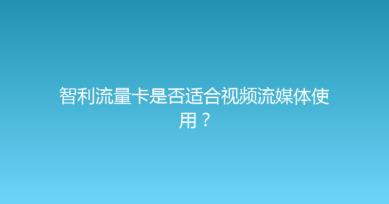 智利流量卡是否适合视频流媒体使用？ 