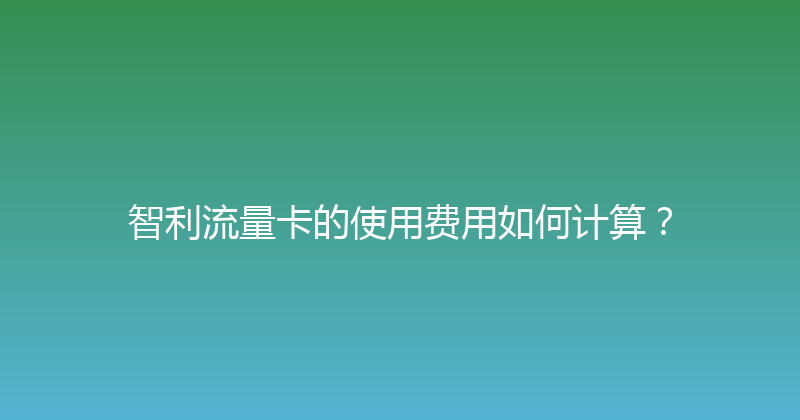 智利流量卡的使用费用如何计算？ 