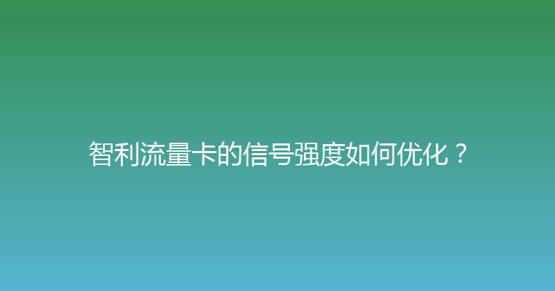 智利流量卡的信号强度如何优化？ 