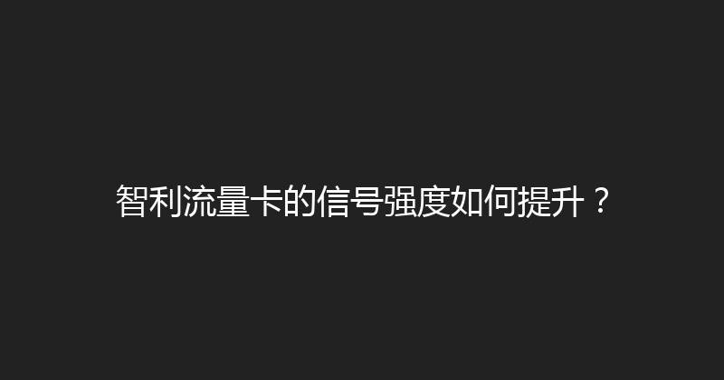 智利流量卡的信号强度如何提升？ 