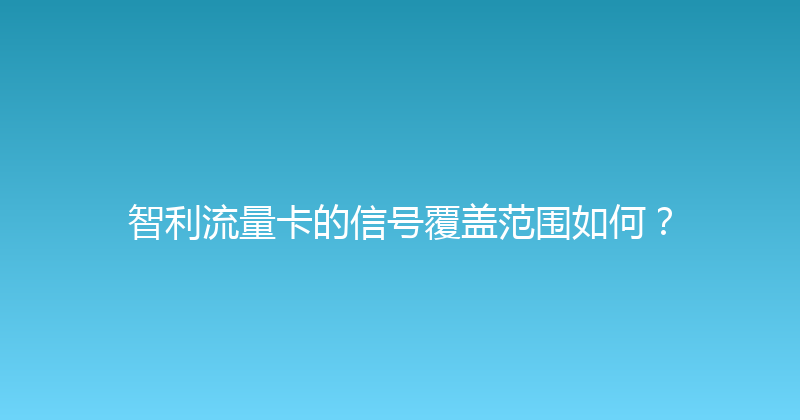 智利流量卡的信号覆盖范围如何？ 