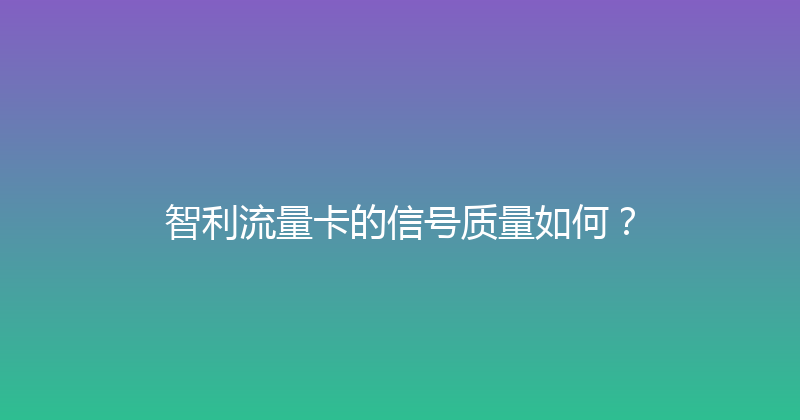 智利流量卡的信号质量如何？ 