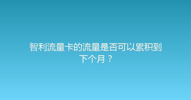 智利流量卡的流量是否可以累积到下个月？ 