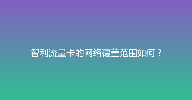 智利流量卡的网络覆盖范围如何？ 