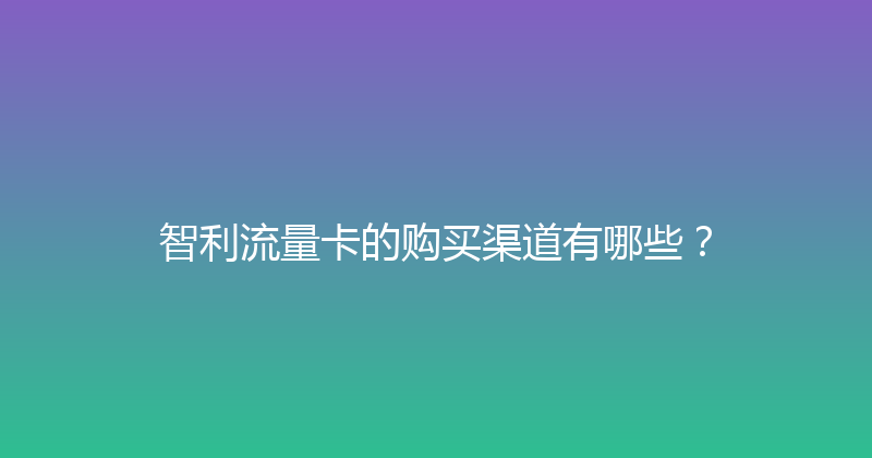智利流量卡的购买渠道有哪些？ 