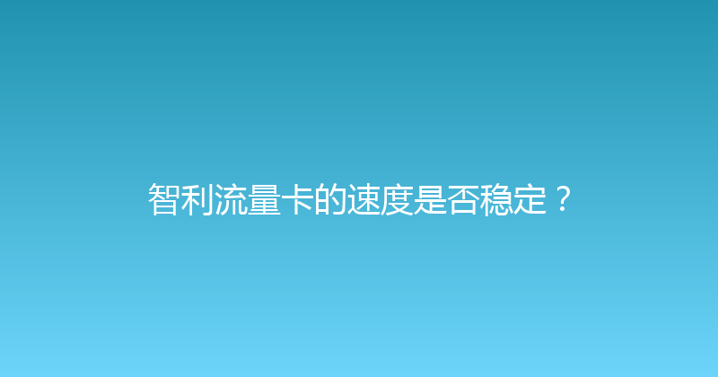 智利流量卡的速度是否稳定？ 