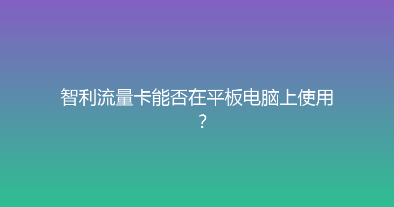 智利流量卡能否在平板电脑上使用？ 